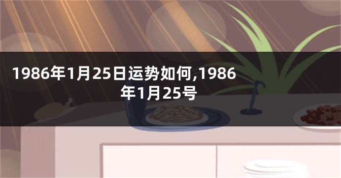 1986年1月25日运势如何,1986年1月25号