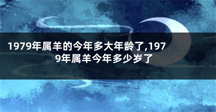 1979年属羊的今年多大年龄了,1979年属羊今年多少岁了