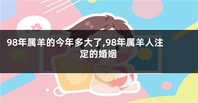 98年属羊的今年多大了,98年属羊人注定的婚姻