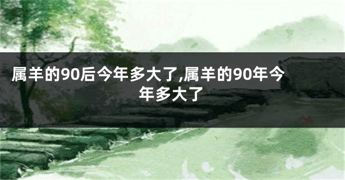 属羊的90后今年多大了,属羊的90年今年多大了