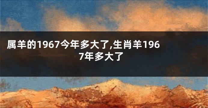 属羊的1967今年多大了,生肖羊1967年多大了