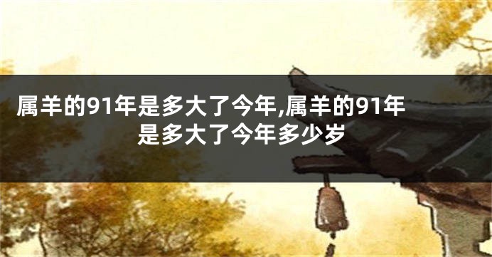 属羊的91年是多大了今年,属羊的91年是多大了今年多少岁