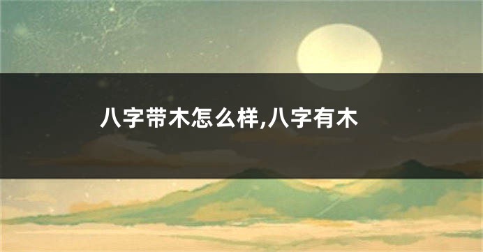 八字带木怎么样,八字有木