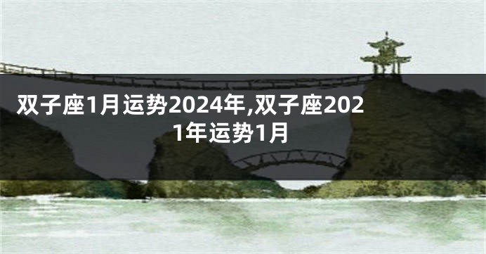 双子座1月运势2024年,双子座2021年运势1月