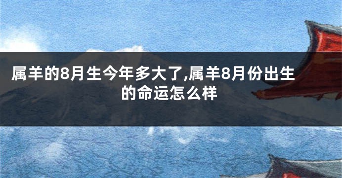 属羊的8月生今年多大了,属羊8月份出生的命运怎么样