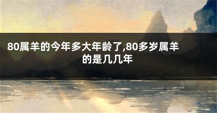 80属羊的今年多大年龄了,80多岁属羊的是几几年