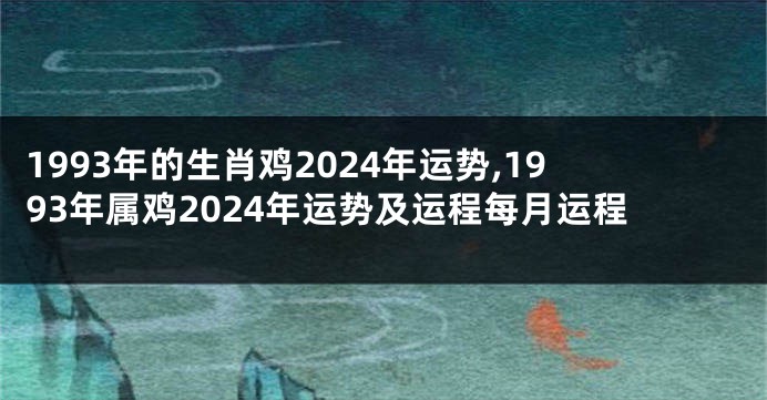 1993年的生肖鸡2024年运势,1993年属鸡2024年运势及运程每月运程