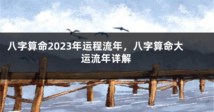 八字算命2023年运程流年，八字算命大运流年详解