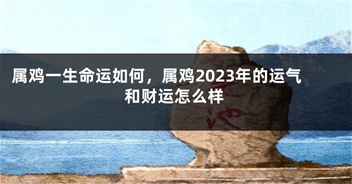 属鸡一生命运如何，属鸡2023年的运气和财运怎么样