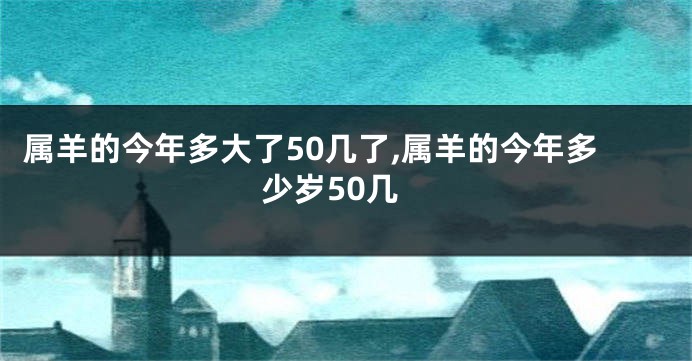 属羊的今年多大了50几了,属羊的今年多少岁50几