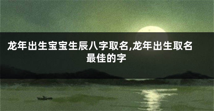 龙年出生宝宝生辰八字取名,龙年出生取名最佳的字