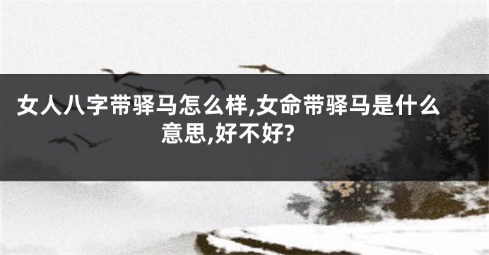 女人八字带驿马怎么样,女命带驿马是什么意思,好不好?