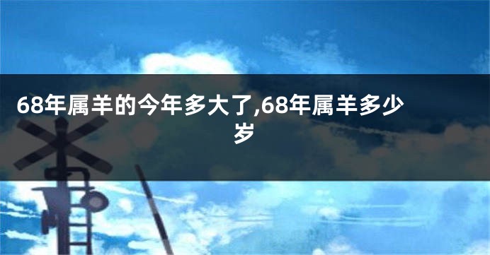 68年属羊的今年多大了,68年属羊多少岁