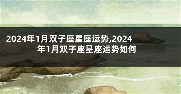 2024年1月双子座星座运势,2024年1月双子座星座运势如何