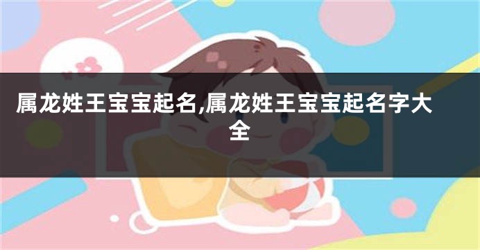 属龙姓王宝宝起名,属龙姓王宝宝起名字大全