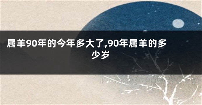 属羊90年的今年多大了,90年属羊的多少岁