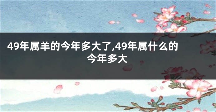 49年属羊的今年多大了,49年属什么的今年多大