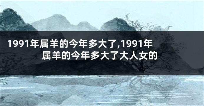 1991年属羊的今年多大了,1991年属羊的今年多大了大人女的