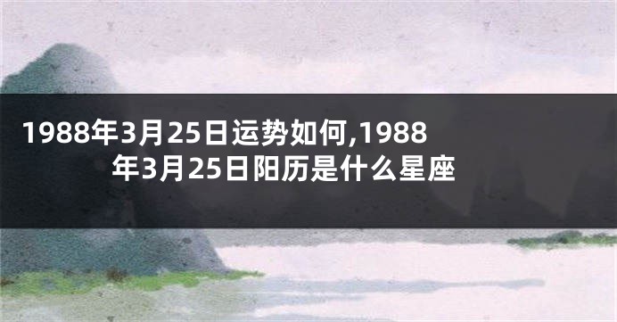 1988年3月25日运势如何,1988年3月25日阳历是什么星座