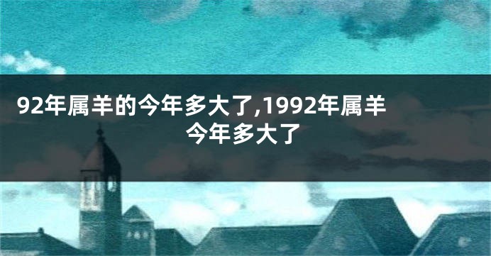 92年属羊的今年多大了,1992年属羊今年多大了