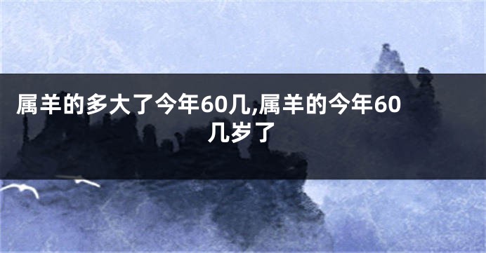 属羊的多大了今年60几,属羊的今年60几岁了