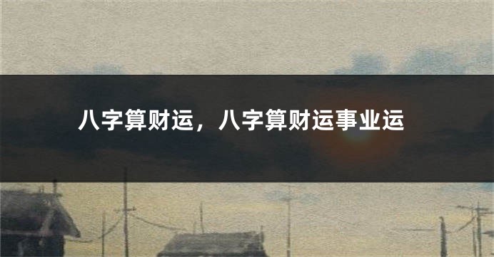 八字算财运，八字算财运事业运