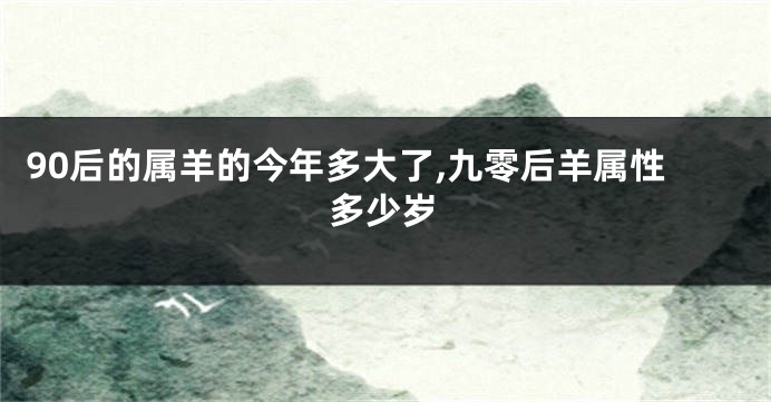 90后的属羊的今年多大了,九零后羊属性多少岁