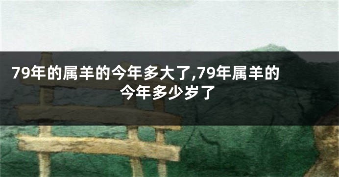 79年的属羊的今年多大了,79年属羊的今年多少岁了