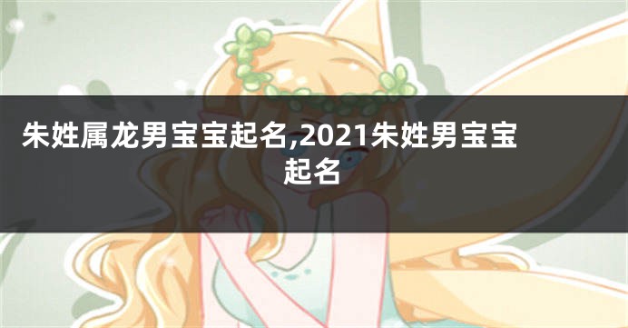 朱姓属龙男宝宝起名,2021朱姓男宝宝起名