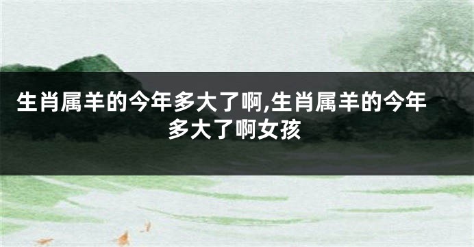 生肖属羊的今年多大了啊,生肖属羊的今年多大了啊女孩