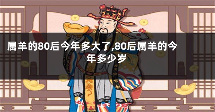 属羊的80后今年多大了,80后属羊的今年多少岁