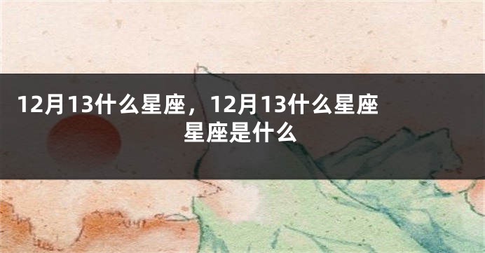 12月13什么星座，12月13什么星座星座是什么