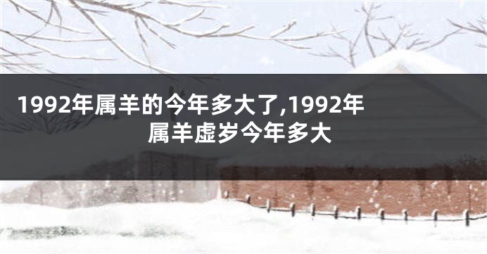 1992年属羊的今年多大了,1992年属羊虚岁今年多大