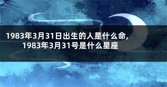 1983年3月31日出生的人是什么命,1983年3月31号是什么星座