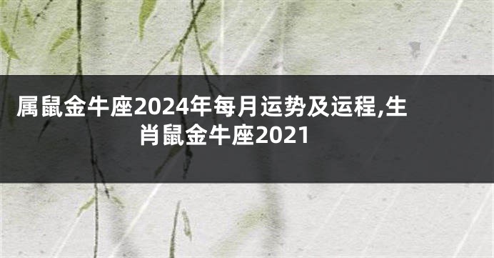 属鼠金牛座2024年每月运势及运程,生肖鼠金牛座2021