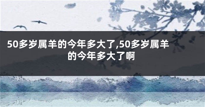 50多岁属羊的今年多大了,50多岁属羊的今年多大了啊