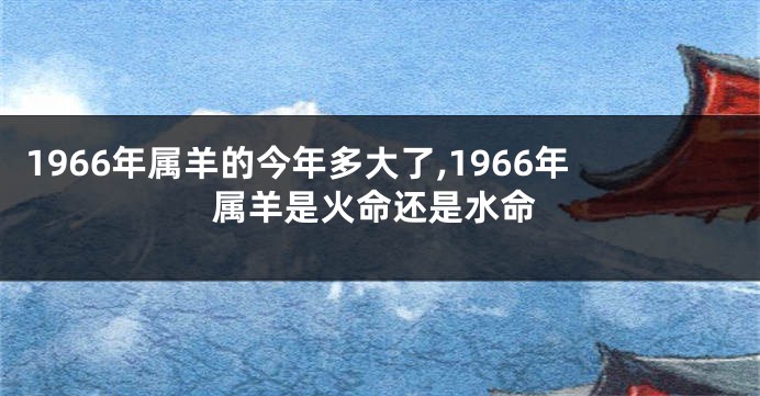 1966年属羊的今年多大了,1966年属羊是火命还是水命