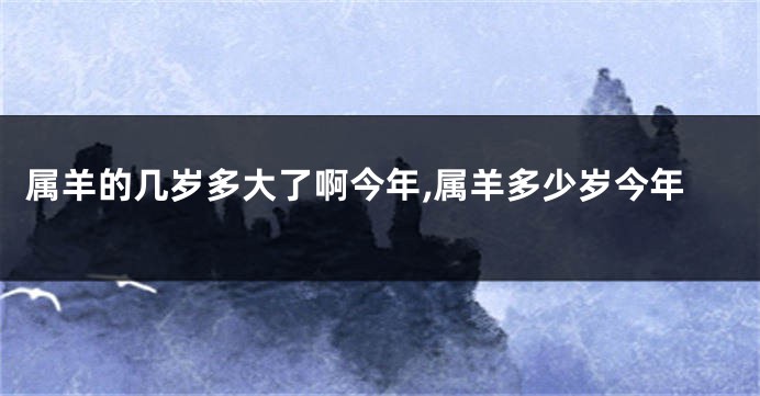 属羊的几岁多大了啊今年,属羊多少岁今年