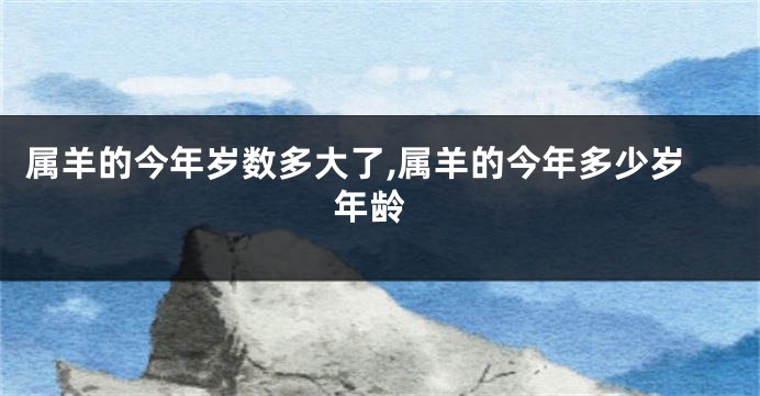 属羊的今年岁数多大了,属羊的今年多少岁 年龄