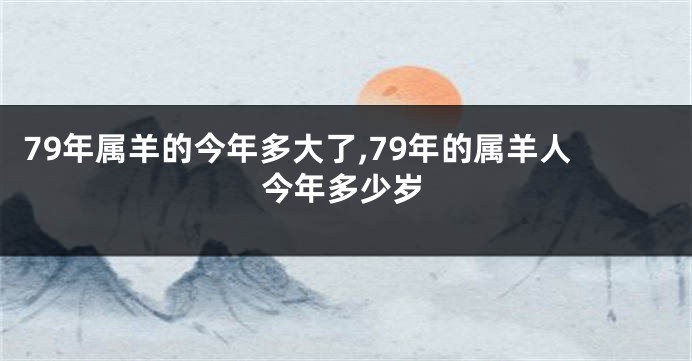 79年属羊的今年多大了,79年的属羊人今年多少岁