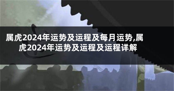 属虎2024年运势及运程及每月运势,属虎2024年运势及运程及运程详解