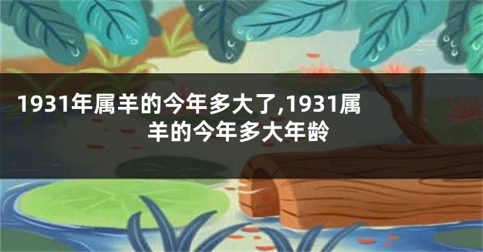 1931年属羊的今年多大了,1931属羊的今年多大年龄