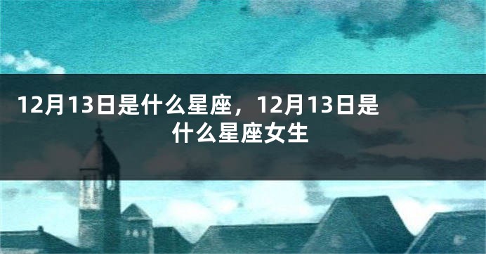 12月13日是什么星座，12月13日是什么星座女生