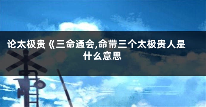 论太极贵《三命通会,命带三个太极贵人是什么意思