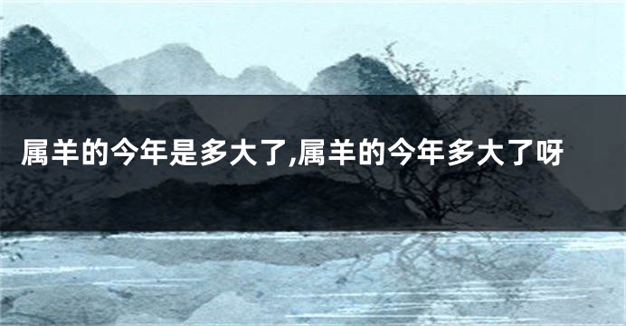 属羊的今年是多大了,属羊的今年多大了呀