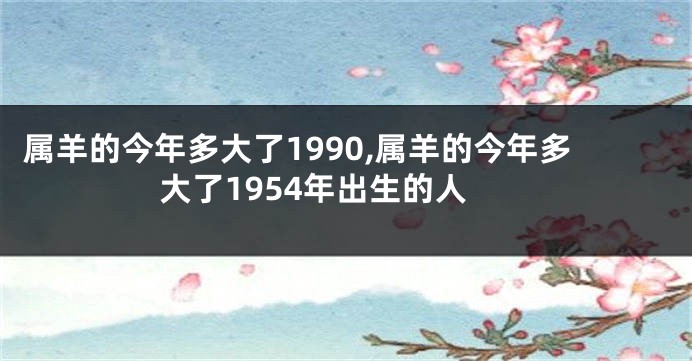 属羊的今年多大了1990,属羊的今年多大了1954年出生的人