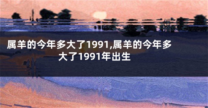 属羊的今年多大了1991,属羊的今年多大了1991年出生