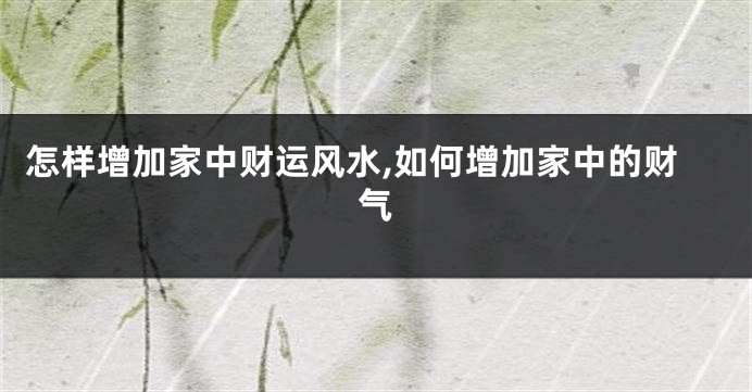 怎样增加家中财运风水,如何增加家中的财气