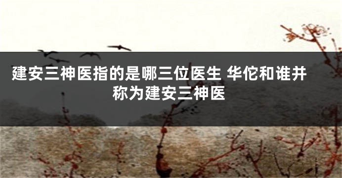 建安三神医指的是哪三位医生 华佗和谁并称为建安三神医