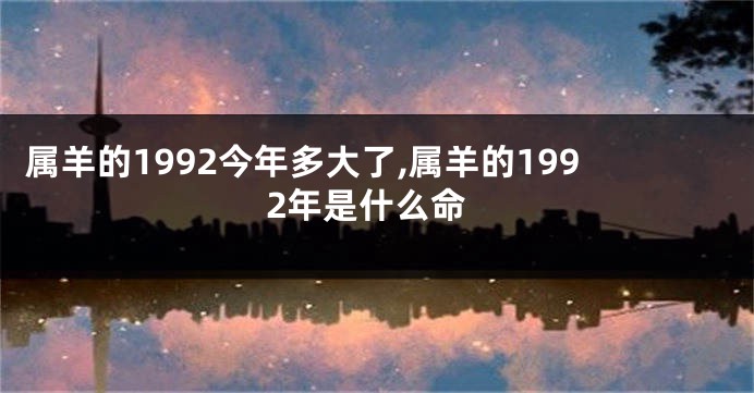 属羊的1992今年多大了,属羊的1992年是什么命